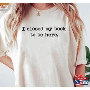 I Closed My Book To Be Here Bookworm Lover Tshirt Unisex